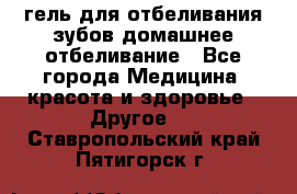 гель для отбеливания зубов домашнее отбеливание - Все города Медицина, красота и здоровье » Другое   . Ставропольский край,Пятигорск г.